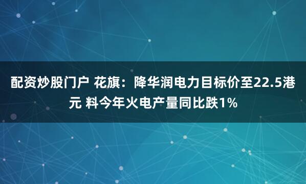 配资炒股门户 花旗：降华润电力目标价至22.5港元 料今年火电产量同比跌1%