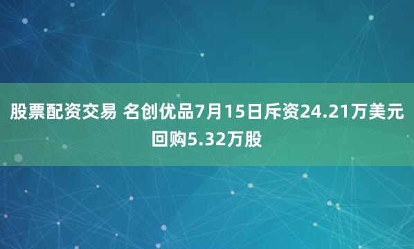 股票配资交易 名创优品7月15日斥资24.21万美元回购5.32万股