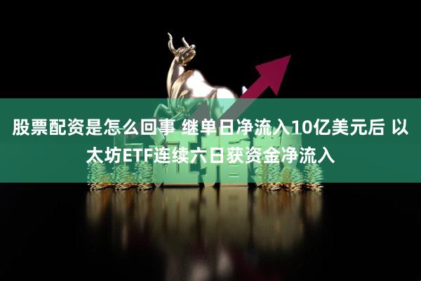 股票配资是怎么回事 继单日净流入10亿美元后 以太坊ETF连续六日获资金净流入