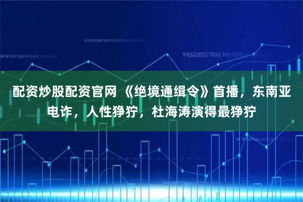 配资炒股配资官网 《绝境通缉令》首播，东南亚电诈，人性狰狞，杜海涛演得最狰狞