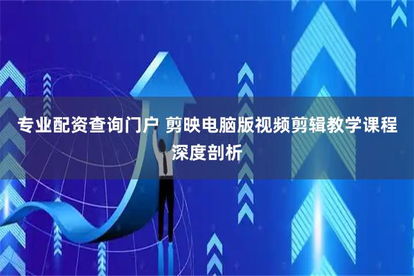 专业配资查询门户 剪映电脑版视频剪辑教学课程深度剖析
