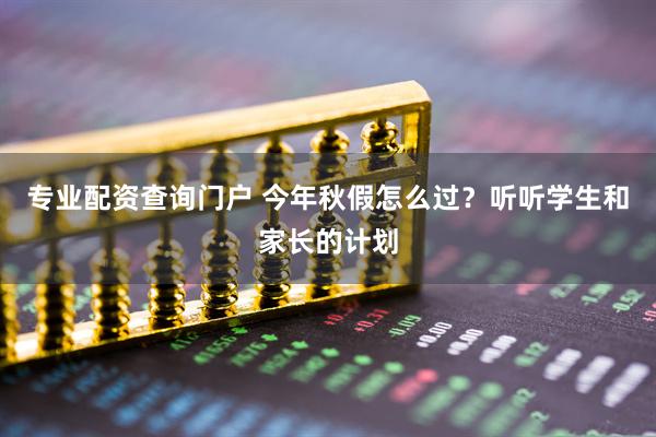 专业配资查询门户 今年秋假怎么过？听听学生和家长的计划
