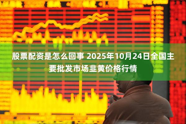 股票配资是怎么回事 2025年10月24日全国主要批发市场韭黄价格行情