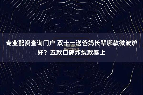 专业配资查询门户 双十一送爸妈长辈哪款微波炉好？五款口碑炸裂款奉上