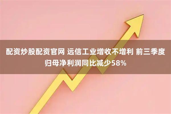 配资炒股配资官网 远信工业增收不增利 前三季度归母净利润同比减少58%