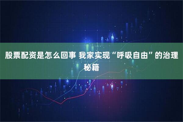 股票配资是怎么回事 我家实现“呼吸自由”的治理秘籍