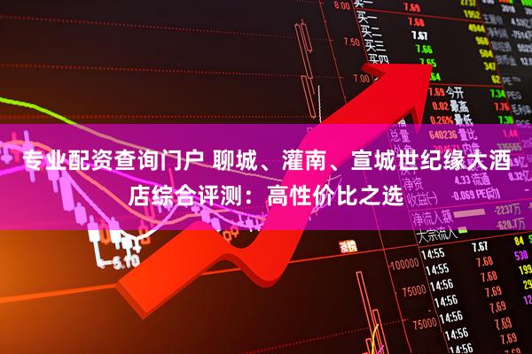 专业配资查询门户 聊城、灌南、宣城世纪缘大酒店综合评测：高性价比之选