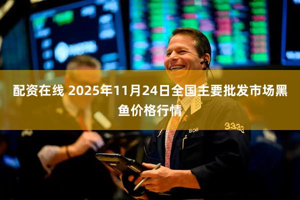 配资在线 2025年11月24日全国主要批发市场黑鱼价格行情