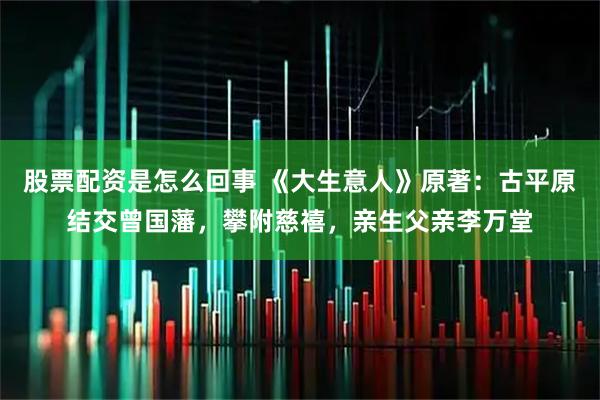 股票配资是怎么回事 《大生意人》原著：古平原结交曾国藩，攀附慈禧，亲生父亲李万堂