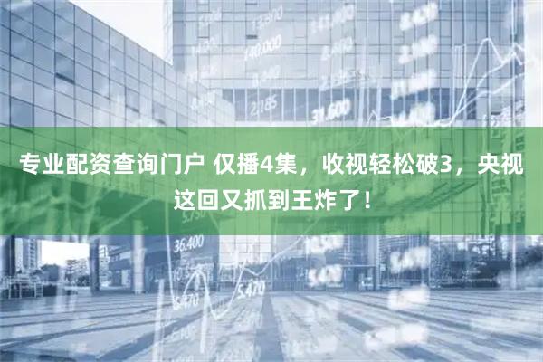 专业配资查询门户 仅播4集，收视轻松破3，央视这回又抓到王炸了！
