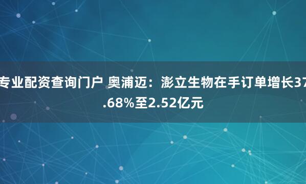 专业配资查询门户 奥浦迈：澎立生物在手订单增长37.68%至2.52亿元