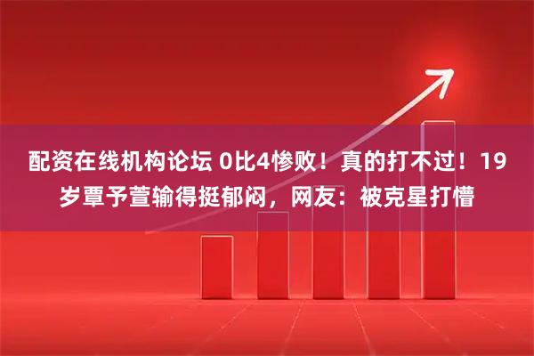 配资在线机构论坛 0比4惨败！真的打不过！19岁覃予萱输得挺郁闷，网友：被克星打懵