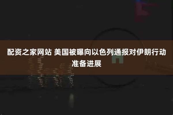 配资之家网站 美国被曝向以色列通报对伊朗行动准备进展