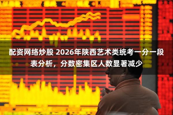 配资网络炒股 2026年陕西艺术类统考一分一段表分析，分数密集区人数显著减少
