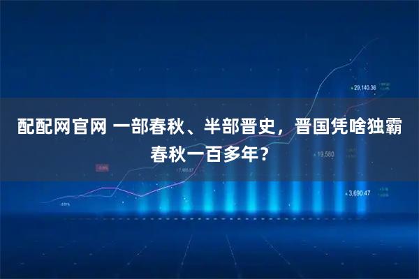 配配网官网 一部春秋、半部晋史，晋国凭啥独霸春秋一百多年？