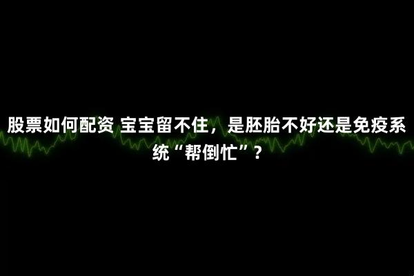 股票如何配资 宝宝留不住，是胚胎不好还是免疫系统“帮倒忙”？