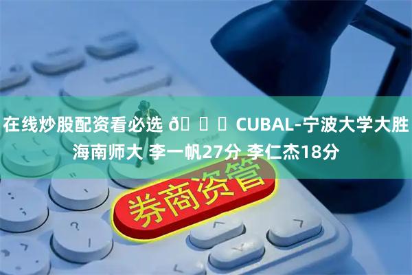 在线炒股配资看必选 🏀CUBAL-宁波大学大胜海南师大 李一帆27分 李仁杰18分