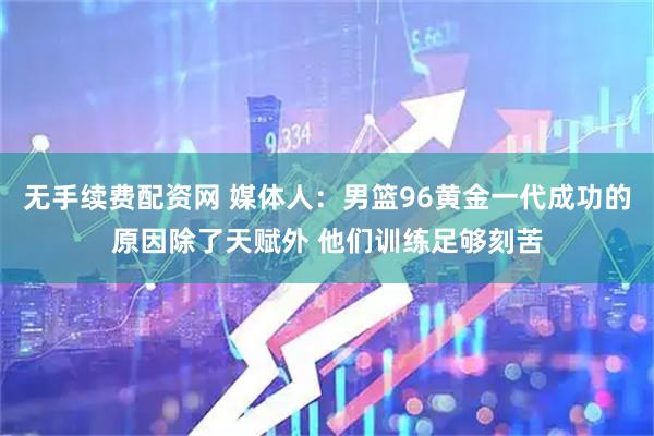 无手续费配资网 媒体人：男篮96黄金一代成功的原因除了天赋外 他们训练足够刻苦