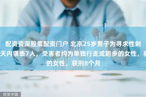 配资资深股票配资门户 北京25岁男子为寻求性刺激，十几天内猥亵7人，受害者均为单独行走或跑步的女性，获刑8个月