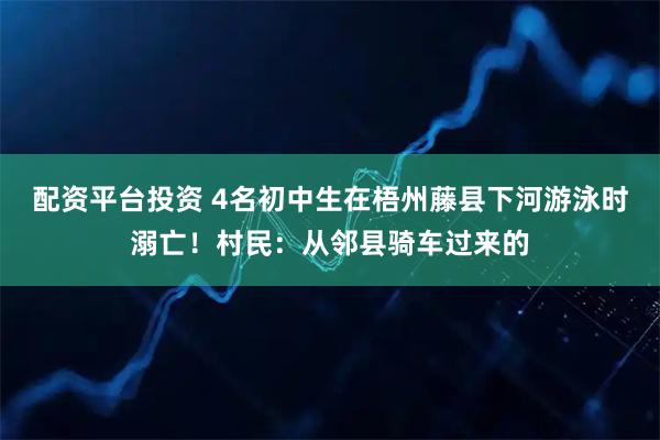 配资平台投资 4名初中生在梧州藤县下河游泳时溺亡！村民：从邻县骑车过来的