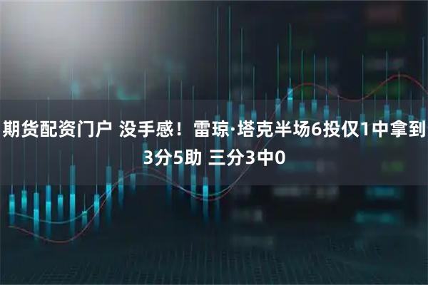 期货配资门户 没手感！雷琼·塔克半场6投仅1中拿到3分5助 三分3中0
