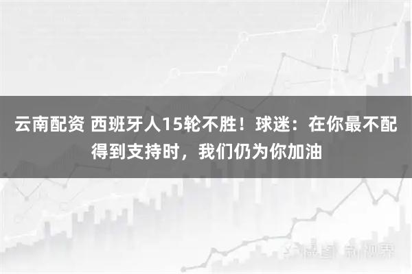 云南配资 西班牙人15轮不胜！球迷：在你最不配得到支持时，我们仍为你加油
