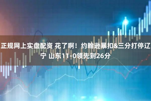 正规网上实盘配资 花了啊！约翰逊暴扣&三分打停辽宁 山东11-0领先到26分
