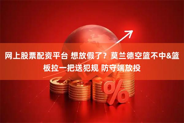 网上股票配资平台 想放假了？莫兰德空篮不中&篮板拉一把送犯规 防守端放投
