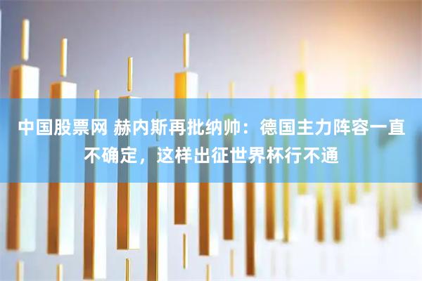 中国股票网 赫内斯再批纳帅：德国主力阵容一直不确定，这样出征世界杯行不通