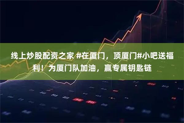 线上炒股配资之家 #在厦门，顶厦门#小吧送福利！为厦门队加油，赢专属钥匙链