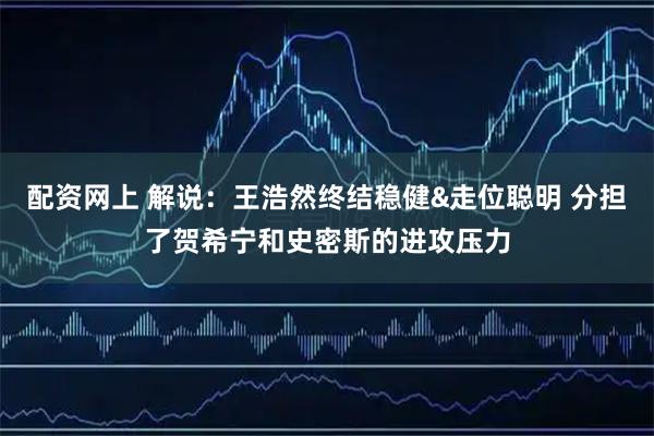 配资网上 解说：王浩然终结稳健&走位聪明 分担了贺希宁和史密斯的进攻压力