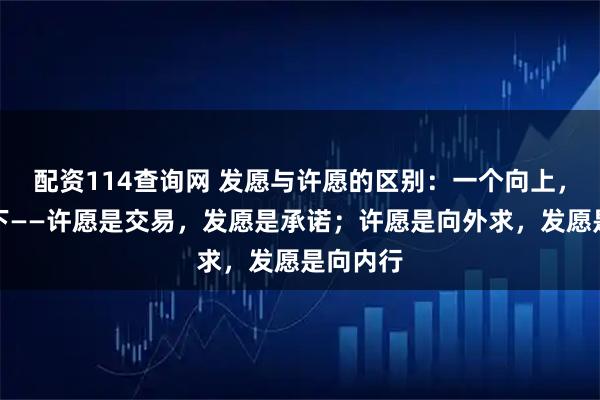 配资114查询网 发愿与许愿的区别：一个向上，一个向下——许愿是交易，发愿是承诺；许愿是向外求，发愿是向内行