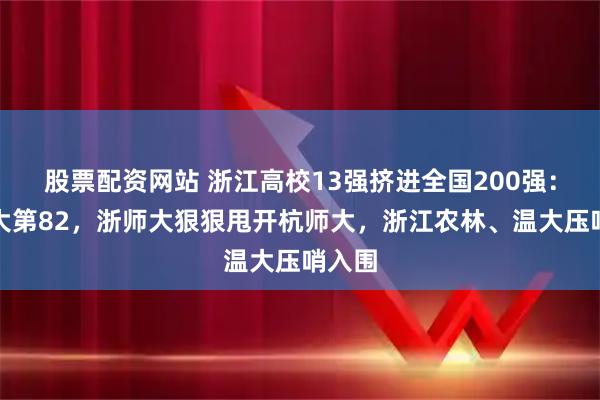股票配资网站 浙江高校13强挤进全国200强：浙工大第82，浙师大狠狠甩开杭师大，浙江农林、温大压哨入围