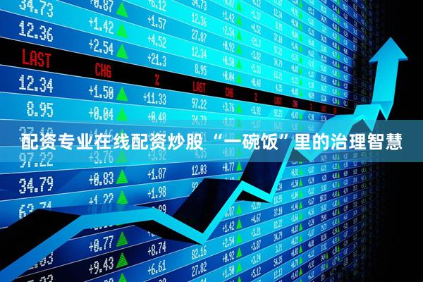 配资专业在线配资炒股 “一碗饭”里的治理智慧